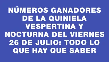 Números ganadores de la Quiniela Vespertina y Nocturna del viernes 26 de julio: todo lo que hay que saber