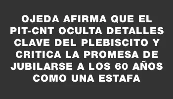 Ojeda afirma que el Pit-cnt oculta detalles clave del plebiscito y critica la promesa de jubilarse a los 60 años como una estafa