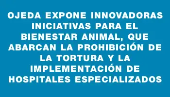 Ojeda expone innovadoras iniciativas para el bienestar animal, que abarcan la prohibición de la tortura y la implementación de hospitales especializados