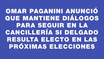 Omar Paganini anunció que mantiene diálogos para seguir en la Cancillería si Delgado resulta electo en las próximas elecciones