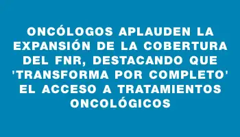 Oncólogos aplauden la expansión de la cobertura del Fnr, destacando que 