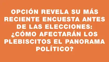 Opción revela su más reciente encuesta antes de las elecciones: ¿Cómo afectarán los plebiscitos el panorama político?