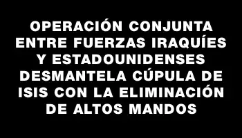 Operación conjunta entre fuerzas iraquíes y estadounidenses desmantela cúpula de Isis con la eliminación de altos mandos