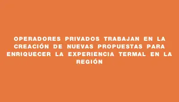 Operadores privados trabajan en la creación de nuevas propuestas para enriquecer la experiencia termal en la región