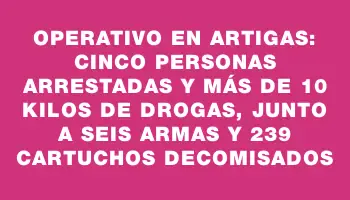 Operativo en Artigas: cinco personas arrestadas y más de 10 kilos de drogas, junto a seis armas y 239 cartuchos decomisados