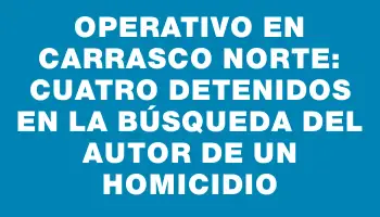 Operativo en Carrasco Norte: cuatro detenidos en la búsqueda del autor de un homicidio