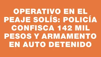 Operativo en el Peaje Solís: Policía confisca 142 mil pesos y armamento en auto detenido