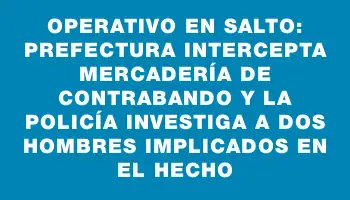 Operativo en Salto: Prefectura intercepta mercadería de contrabando y la Policía investiga a dos hombres implicados en el hecho