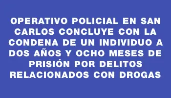 Operativo policial en San Carlos concluye con la condena de un individuo a dos años y ocho meses de prisión por delitos relacionados con drogas