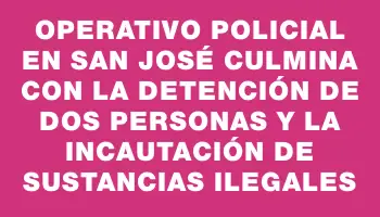 Operativo policial en San José culmina con la detención de dos personas y la incautación de sustancias ilegales