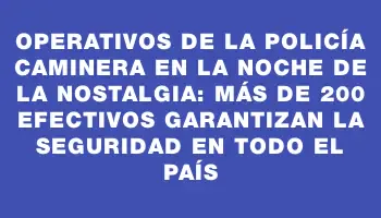 Operativos de la Policía Caminera en la Noche de la Nostalgia: Más de 200 efectivos garantizan la seguridad en todo el país