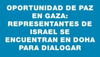 Oportunidad de paz en Gaza: representantes de Israel se encuentran en Doha para dialogar