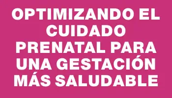 Optimizando el cuidado prenatal para una gestación más saludable