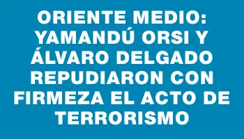 Oriente Medio: Yamandú Orsi y Álvaro Delgado repudiaron con firmeza el acto de terrorismo