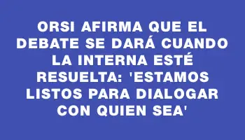 Orsi afirma que el debate se dará cuando la interna esté resuelta: 'Estamos listos para dialogar con quien sea'