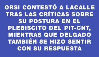 Orsi contestó a Lacalle tras las críticas sobre su postura en el plebiscito del Pit-cnt, mientras que Delgado también se hizo sentir con su respuesta