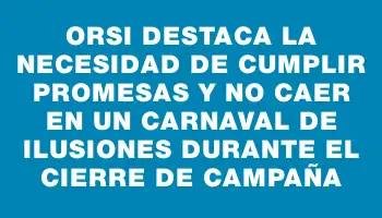 Orsi destaca la necesidad de cumplir promesas y no caer en un carnaval de ilusiones durante el cierre de campaña