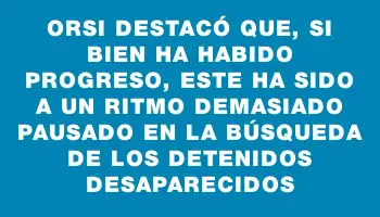 Orsi destacó que, si bien ha habido progreso, este ha sido a un ritmo demasiado pausado en la búsqueda de los detenidos desaparecidos