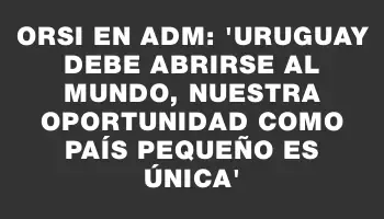 Orsi en Adm: 'Uruguay debe abrirse al mundo, nuestra oportunidad como país pequeño es única'