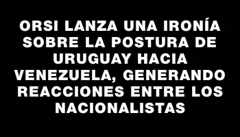 Orsi lanza una ironía sobre la postura de Uruguay hacia Venezuela, generando reacciones entre los nacionalistas