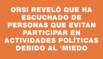 Orsi reveló que ha escuchado de personas que evitan participar en actividades políticas debido al 