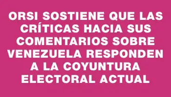 Orsi sostiene que las críticas hacia sus comentarios sobre Venezuela responden a la coyuntura electoral actual