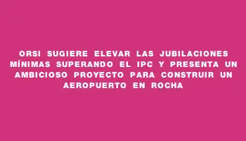 Orsi sugiere elevar las jubilaciones mínimas superando el Ipc y presenta un ambicioso proyecto para construir un aeropuerto en Rocha