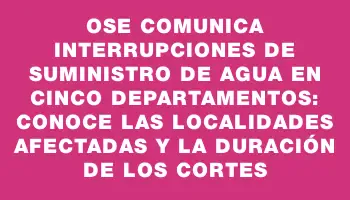 Ose comunica interrupciones de suministro de agua en cinco departamentos: conoce las localidades afectadas y la duración de los cortes