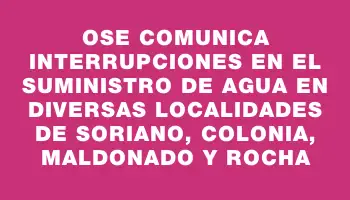 Ose comunica interrupciones en el suministro de agua en diversas localidades de Soriano, Colonia, Maldonado y Rocha