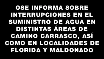 Ose informa sobre interrupciones en el suministro de agua en distintas áreas de Camino Carrasco, así como en localidades de Florida y Maldonado