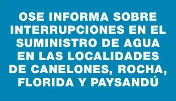 Ose informa sobre interrupciones en el suministro de agua en las localidades de Canelones, Rocha, Florida y Paysandú