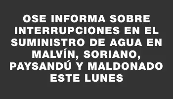 Ose informa sobre interrupciones en el suministro de agua en Malvín, Soriano, Paysandú y Maldonado este lunes