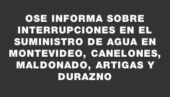 Ose informa sobre interrupciones en el suministro de agua en Montevideo, Canelones, Maldonado, Artigas y Durazno