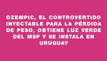 Ozempic, el controvertido inyectable para la pérdida de peso, obtiene luz verde del Msp y se instala en Uruguay