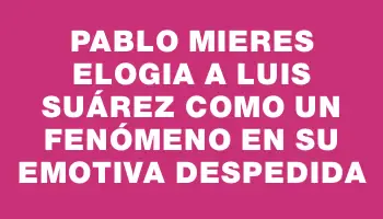 Pablo Mieres elogia a Luis Suárez como un fenómeno en su emotiva despedida