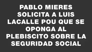 Pablo Mieres solicita a Luis Lacalle Pou que se oponga al plebiscito sobre la seguridad social