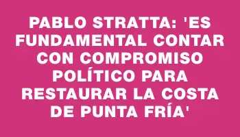 Pablo Stratta: “Es fundamental contar con compromiso político para restaurar la costa de Punta Fría”