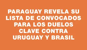 Paraguay revela su lista de convocados para los duelos clave contra Uruguay y Brasil