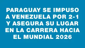 Paraguay se impuso a Venezuela por 2-1 y asegura su lugar en la carrera hacia el Mundial 2026