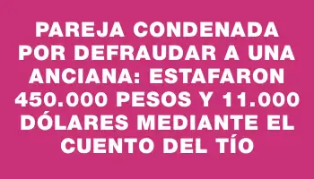 Pareja condenada por defraudar a una anciana: estafaron 450.000 pesos y 11.000 dólares mediante el cuento del tío