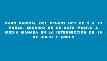 Paro parcial del Pit-cnt hoy de 9 a 13 horas, seguido de un acto masivo a media mañana en la intersección de 18 de Julio y Andes