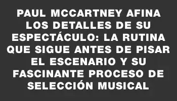 Paul McCartney afina los detalles de su espectáculo: la rutina que sigue antes de pisar el escenario y su fascinante proceso de selección musical