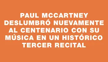 Paul McCartney deslumbró nuevamente al Centenario con su música en un histórico tercer recital