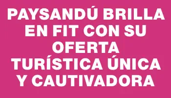 Paysandú brilla en Fit con su oferta turística única y cautivadora