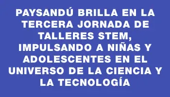 Paysandú brilla en la tercera jornada de talleres Stem, impulsando a niñas y adolescentes en el universo de la ciencia y la tecnología