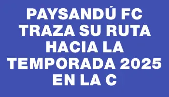 Paysandú Fc traza su ruta hacia la temporada 2025 en la C