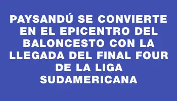 Paysandú se convierte en el epicentro del baloncesto con la llegada del Final Four de la Liga Sudamericana