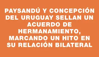 Paysandú y Concepción del Uruguay sellan un acuerdo de Hermanamiento, marcando un hito en su relación bilateral