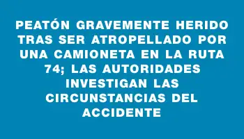 Peatón gravemente herido tras ser atropellado por una camioneta en la ruta 74; las autoridades investigan las circunstancias del accidente