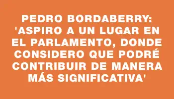 Pedro Bordaberry: “Aspiro a un lugar en el Parlamento, donde considero que podré contribuir de manera más significativa”